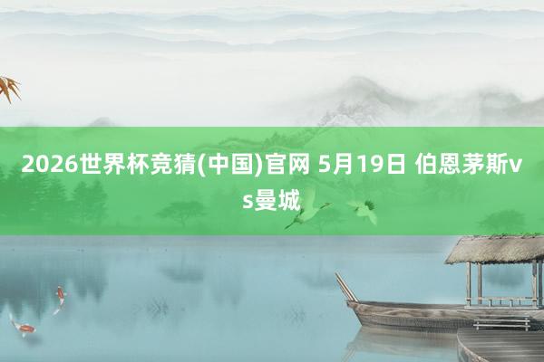 2026世界杯竞猜(中国)官网 5月19日 伯恩茅斯vs曼城