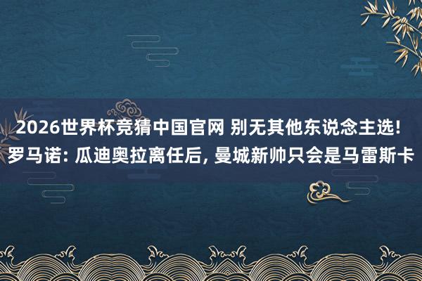 2026世界杯竞猜中国官网 别无其他东说念主选! 罗马诺: 瓜迪奥拉离任后， 曼城新帅只会是马雷斯卡