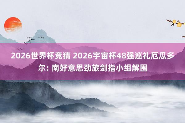 2026世界杯竞猜 2026宇宙杯48强巡礼厄瓜多尔: 南好意思劲旅剑指小组解围