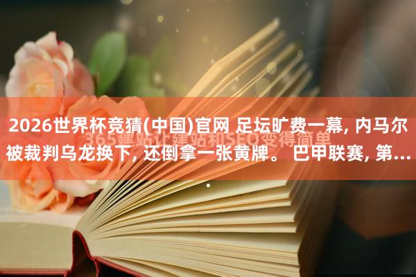 2026世界杯竞猜(中国)官网 足坛旷费一幕， 内马尔被裁判乌龙换下， 还倒拿一张黄牌。 巴甲联赛， 第...