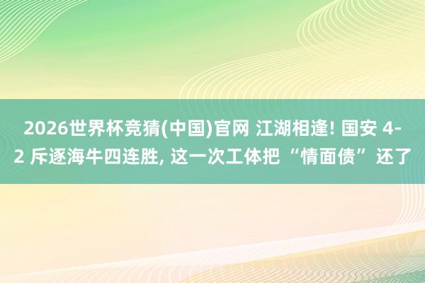 2026世界杯竞猜(中国)官网 江湖相逢! 国安 4-2 斥逐海牛四连胜， 这一次工体把 “情面债” 还了