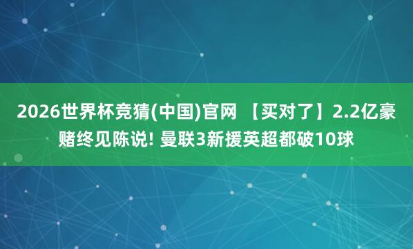2026世界杯竞猜(中国)官网 【买对了】2.2亿豪赌终见陈说! 曼联3新援英超都破10球