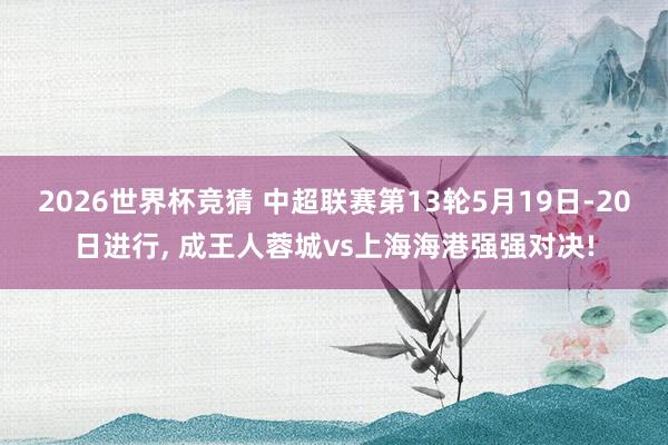 2026世界杯竞猜 中超联赛第13轮5月19日-20日进行， 成王人蓉城vs上海海港强强对决!