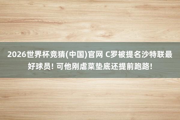 2026世界杯竞猜(中国)官网 C罗被提名沙特联最好球员! 可他刚虐菜垫底还提前跑路!