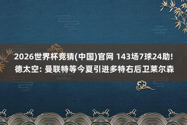 2026世界杯竞猜(中国)官网 143场7球24助! 德太空: 曼联特等今夏引进多特右后卫莱尔森