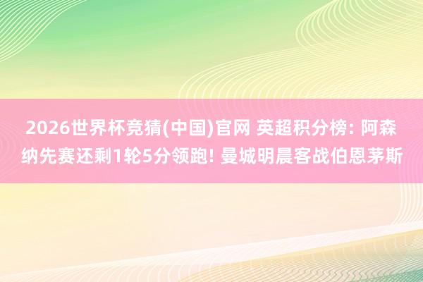 2026世界杯竞猜(中国)官网 英超积分榜: 阿森纳先赛还剩1轮5分领跑! 曼城明晨客战伯恩茅斯