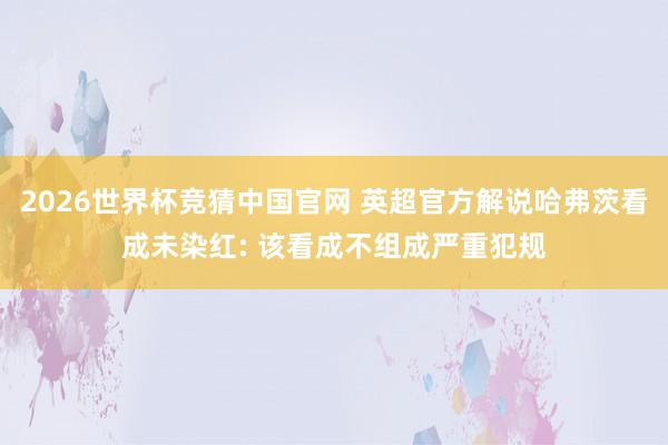 2026世界杯竞猜中国官网 英超官方解说哈弗茨看成未染红: 该看成不组成严重犯规