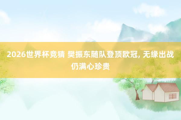 2026世界杯竞猜 樊振东随队登顶欧冠， 无缘出战仍满心珍贵