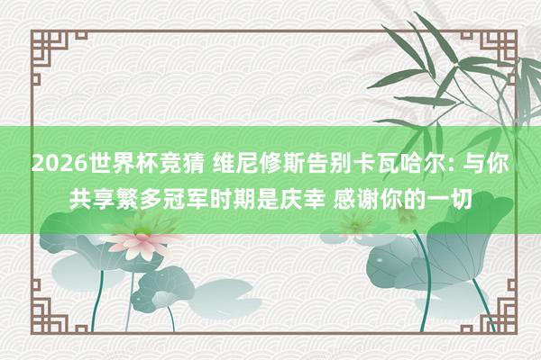 2026世界杯竞猜 维尼修斯告别卡瓦哈尔: 与你共享繁多冠军时期是庆幸 感谢你的一切