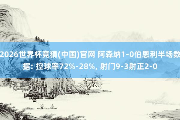 2026世界杯竞猜(中国)官网 阿森纳1-0伯恩利半场数据: 控球率72%-28%， 射门9-3射正2-0