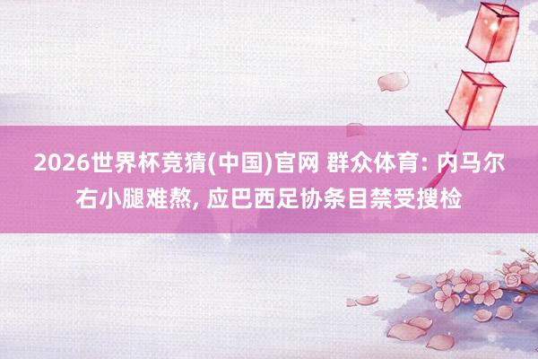 2026世界杯竞猜(中国)官网 群众体育: 内马尔右小腿难熬， 应巴西足协条目禁受搜检