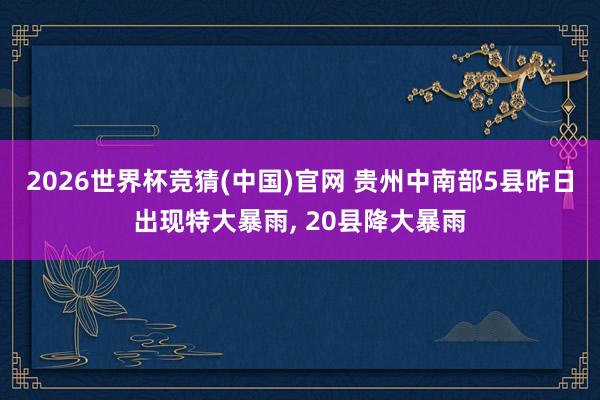 2026世界杯竞猜(中国)官网 贵州中南部5县昨日出现特大暴雨， 20县降大暴雨