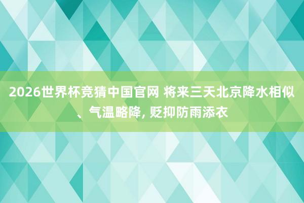 2026世界杯竞猜中国官网 将来三天北京降水相似、气温略降， 贬抑防雨添衣