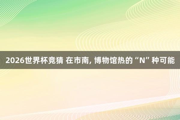 2026世界杯竞猜 在市南， 博物馆热的“N”种可能