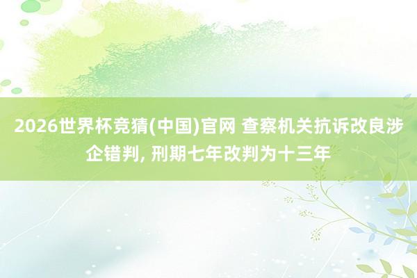 2026世界杯竞猜(中国)官网 查察机关抗诉改良涉企错判， 刑期七年改判为十三年