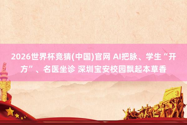 2026世界杯竞猜(中国)官网 AI把脉、学生“开方”、名医坐诊 深圳宝安校园飘起本草香