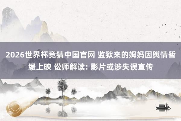 2026世界杯竞猜中国官网 监狱来的姆妈因舆情暂缓上映 讼师解读: 影片或涉失误宣传