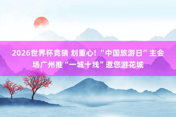 2026世界杯竞猜 划重心! “中国旅游日”主会场广州推“一城十线”邀您游花城