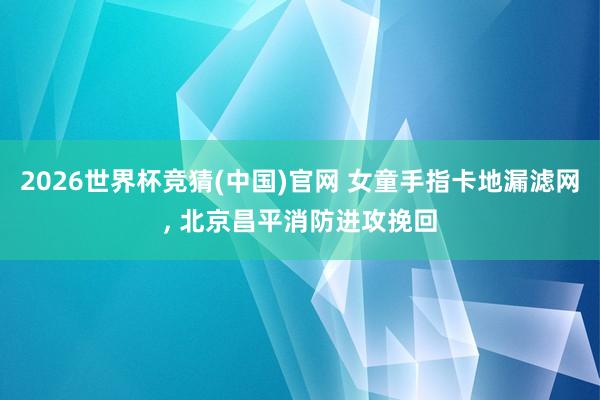 2026世界杯竞猜(中国)官网 女童手指卡地漏滤网， 北京昌平消防进攻挽回