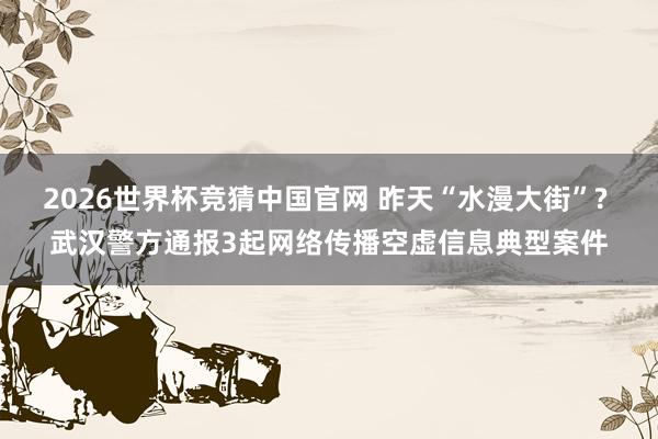 2026世界杯竞猜中国官网 昨天“水漫大街”? 武汉警方通报3起网络传播空虚信息典型案件