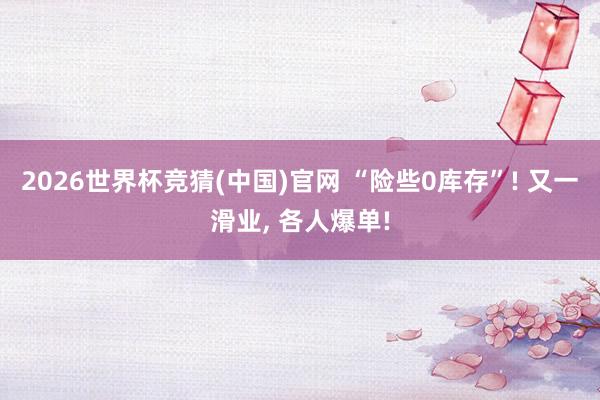 2026世界杯竞猜(中国)官网 “险些0库存”! 又一滑业， 各人爆单!