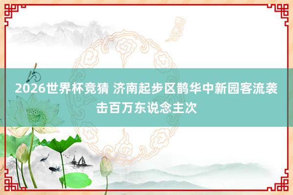 2026世界杯竞猜 济南起步区鹊华中新园客流袭击百万东说念主次