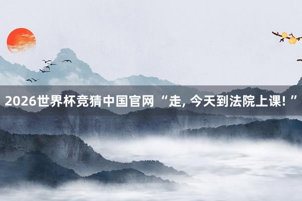2026世界杯竞猜中国官网 “走， 今天到法院上课! ”
