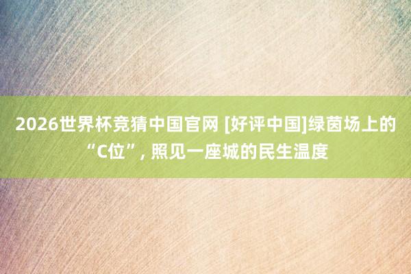 2026世界杯竞猜中国官网 [好评中国]绿茵场上的“C位”， 照见一座城的民生温度