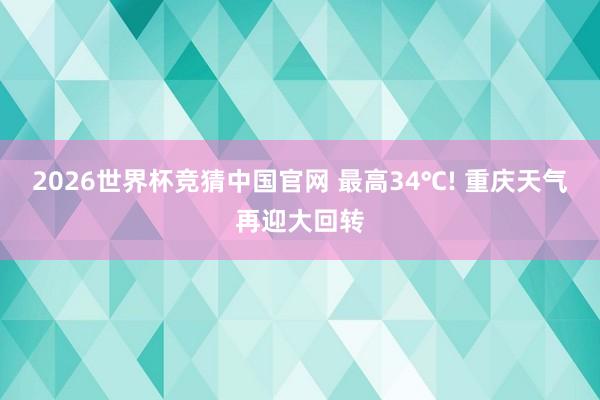 2026世界杯竞猜中国官网 最高34℃! 重庆天气再迎大回转