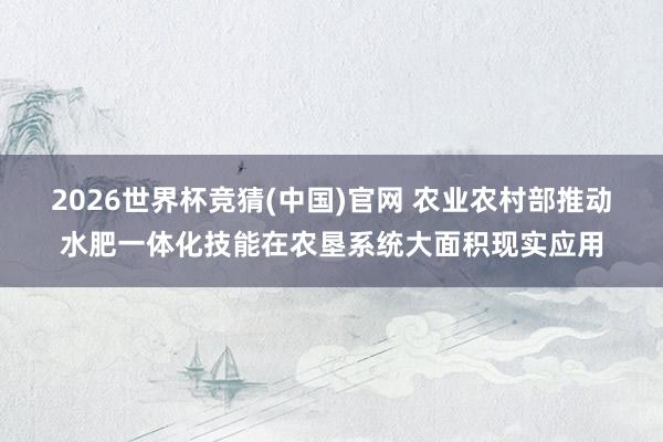 2026世界杯竞猜(中国)官网 农业农村部推动水肥一体化技能在农垦系统大面积现实应用