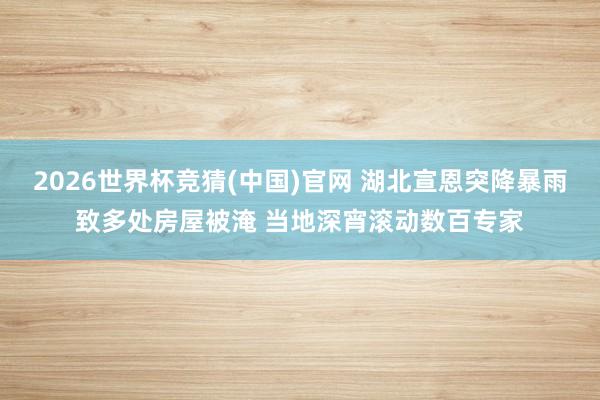 2026世界杯竞猜(中国)官网 湖北宣恩突降暴雨致多处房屋被淹 当地深宵滚动数百专家