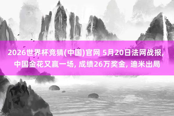 2026世界杯竞猜(中国)官网 5月20日法网战报， 中国金花又赢一场， 成绩26万奖金， 迪米出局