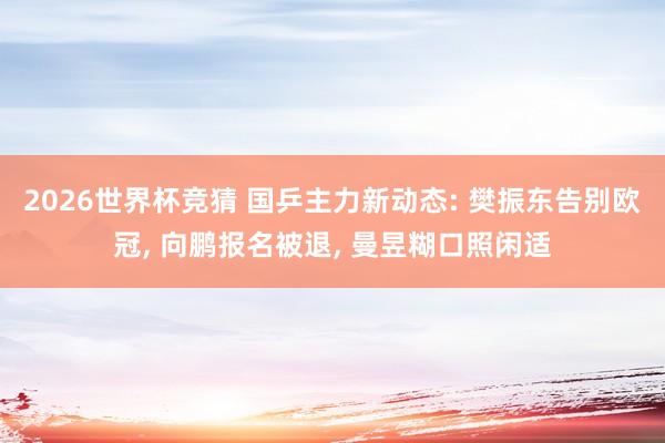 2026世界杯竞猜 国乒主力新动态: 樊振东告别欧冠， 向鹏报名被退， 曼昱糊口照闲适