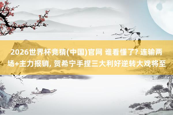 2026世界杯竞猜(中国)官网 谁看懂了? 连输两场+主力报销， 贺希宁手捏三大利好逆转大戏将至