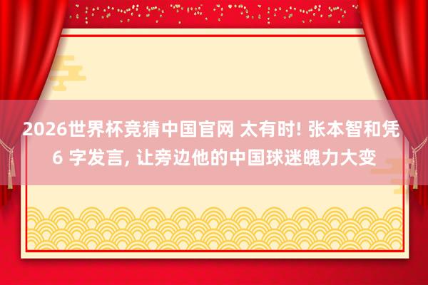 2026世界杯竞猜中国官网 太有时! 张本智和凭 6 字发言， 让旁边他的中国球迷魄力大变