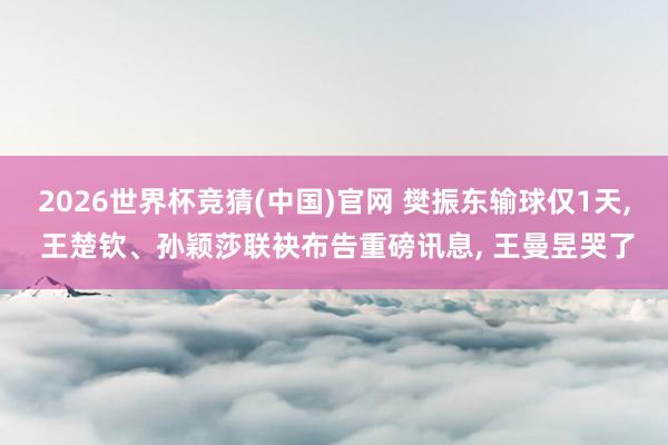 2026世界杯竞猜(中国)官网 樊振东输球仅1天， 王楚钦、孙颖莎联袂布告重磅讯息， 王曼昱哭了