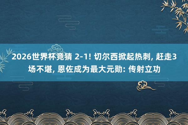 2026世界杯竞猜 2-1! 切尔西掀起热刺， 赶走3场不堪， 恩佐成为最大元勋: 传射立功