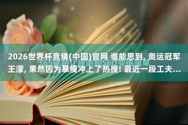 2026世界杯竞猜(中国)官网 谁能思到， 奥运冠军王濛， 果然因为暴瘦冲上了热搜! 最近一段工夫...