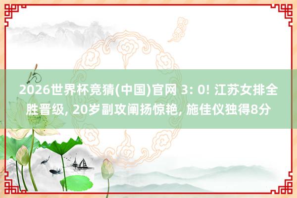 2026世界杯竞猜(中国)官网 3: 0! 江苏女排全胜晋级， 20岁副攻阐扬惊艳， 施佳仪独得8分
