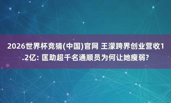 2026世界杯竞猜(中国)官网 王濛跨界创业营收1.2亿: 匡助超千名通顺员为何让她瘦弱?