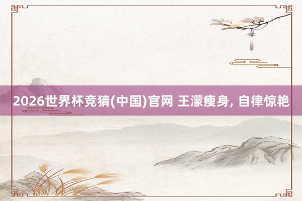 2026世界杯竞猜(中国)官网 王濛瘦身， 自律惊艳