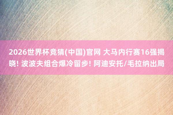 2026世界杯竞猜(中国)官网 大马内行赛16强揭晓! 波波夫组合爆冷留步! 阿迪安托/毛拉纳出局
