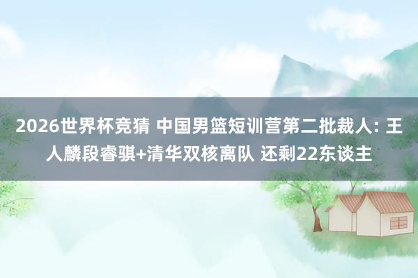 2026世界杯竞猜 中国男篮短训营第二批裁人: 王人麟段睿骐+清华双核离队 还剩22东谈主