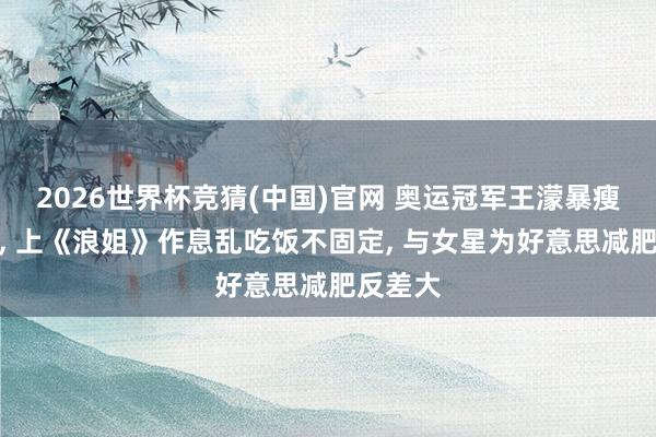 2026世界杯竞猜(中国)官网 奥运冠军王濛暴瘦引担忧， 上《浪姐》作息乱吃饭不固定， 与女星为好意思减肥反差大