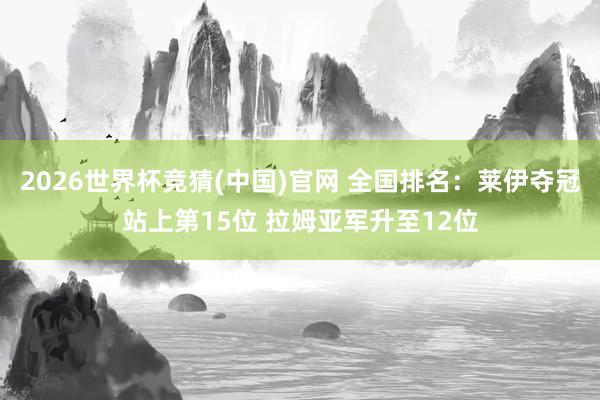 2026世界杯竞猜(中国)官网 全国排名：莱伊夺冠站上第15位 拉姆亚军升至12位