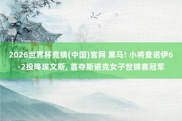 2026世界杯竞猜(中国)官网 黑马! 小将查诺伊6-2投降埃文斯， 首夺斯诺克女子世锦赛冠军