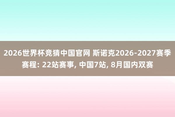 2026世界杯竞猜中国官网 斯诺克2026-2027赛季赛程: 22站赛事， 中国7站， 8月国内双赛
