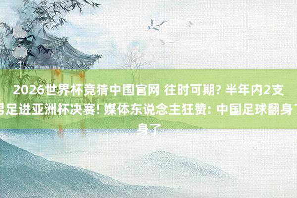 2026世界杯竞猜中国官网 往时可期? 半年内2支男足进亚洲杯决赛! 媒体东说念主狂赞: 中国足球翻身了