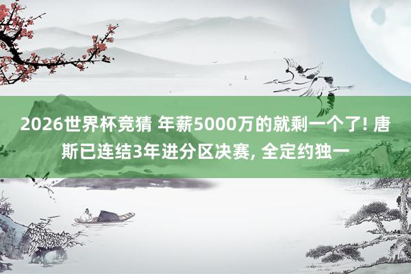 2026世界杯竞猜 年薪5000万的就剩一个了! 唐斯已连结3年进分区决赛， 全定约独一