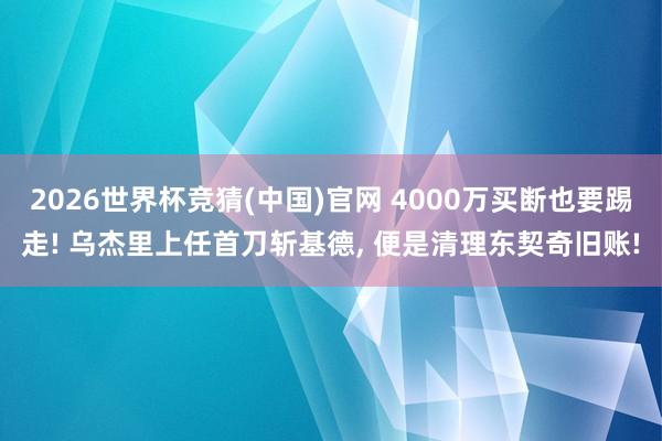 2026世界杯竞猜(中国)官网 4000万买断也要踢走! 乌杰里上任首刀斩基德， 便是清理东契奇旧账!